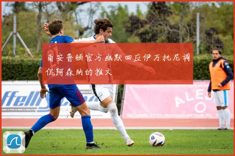 南安普顿官方幽默回应伊万托尼调侃阿森纳的推文