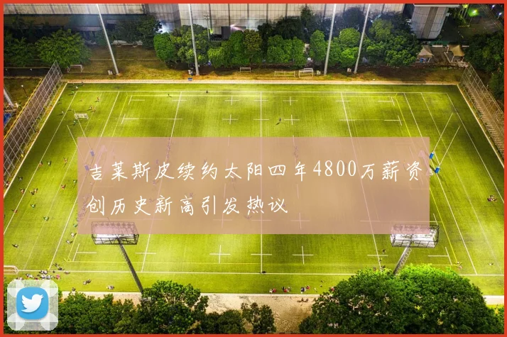 吉莱斯皮续约太阳四年4800万薪资创历史新高引发热议