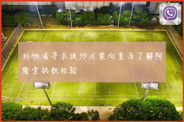 利物浦寻求换帅方案向皇马了解阿隆索执教经验