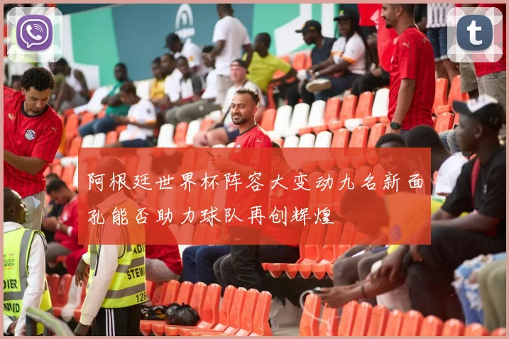 阿根廷世界杯阵容大变动九名新面孔能否助力球队再创辉煌