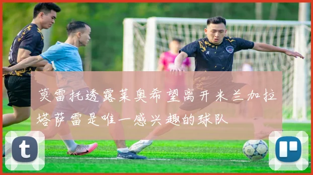 莫雷托透露莱奥希望离开米兰加拉塔萨雷是唯一感兴趣的球队