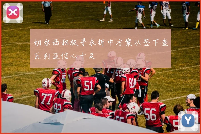 切尔西积极寻求折中方案以签下查瓦利亚信心十足