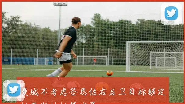 曼城不考虑签恩佐右后卫目标锁定帕莱斯特拉等球员
