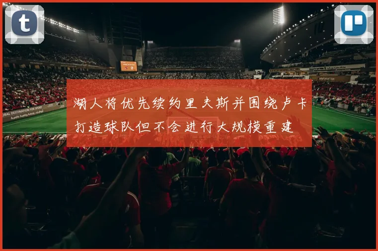 湖人将优先续约里夫斯并围绕卢卡打造球队但不会进行大规模重建