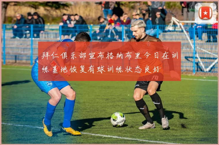 拜仁俱乐部宣布格纳布里今日在训练基地恢复有球训练状态良好