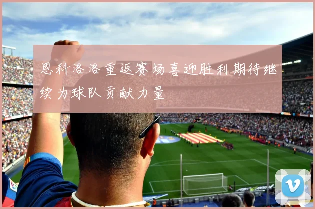 恩科洛洛重返赛场喜迎胜利期待继续为球队贡献力量