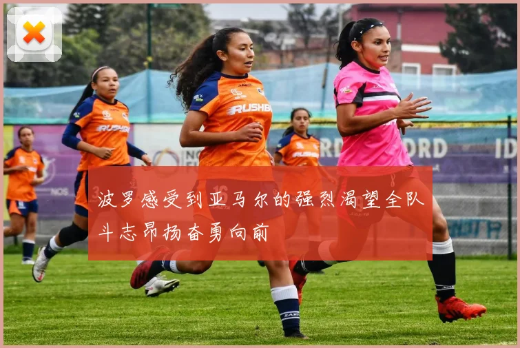 波罗感受到亚马尔的强烈渴望全队斗志昂扬奋勇向前