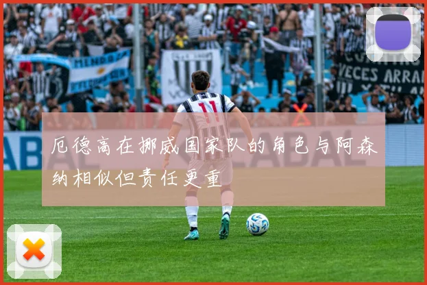 厄德高在挪威国家队的角色与阿森纳相似但责任更重