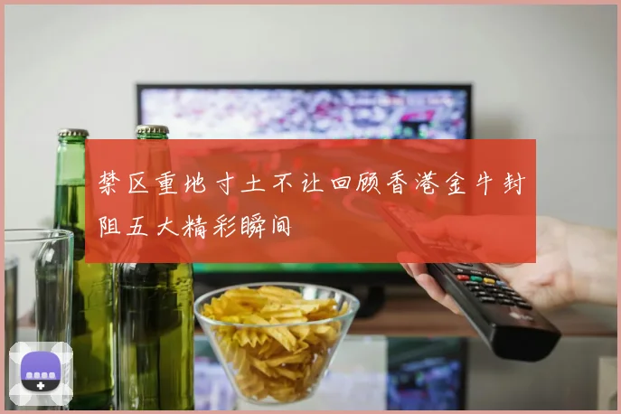 禁区重地寸土不让回顾香港金牛封阻五大精彩瞬间