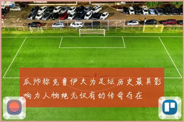 瓜帅称克鲁伊夫为足坛历史最具影响力人物绝无仅有的传奇存在