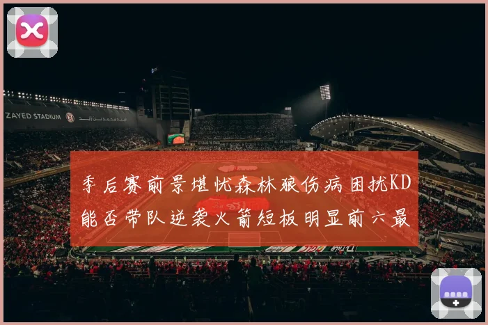 季后赛前景堪忧森林狼伤病困扰KD能否带队逆袭火箭短板明显前六最弱球队分析