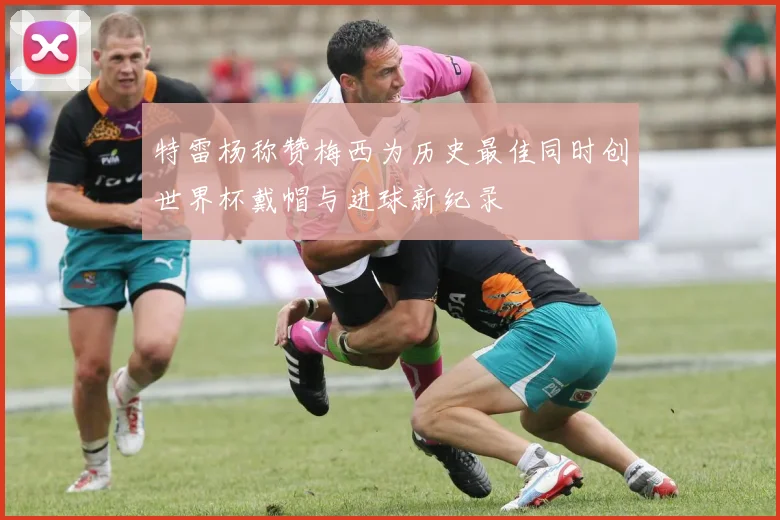 特雷杨称赞梅西为历史最佳同时创世界杯戴帽与进球新纪录