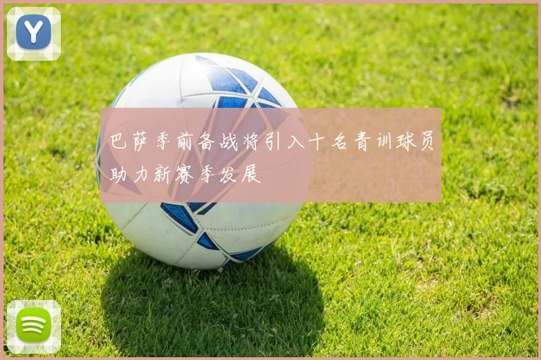 巴萨季前备战将引入十名青训球员助力新赛季发展