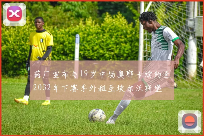 药厂宣布与19岁中场奥耶卡续约至2032年下赛季外租至埃尔沃斯堡