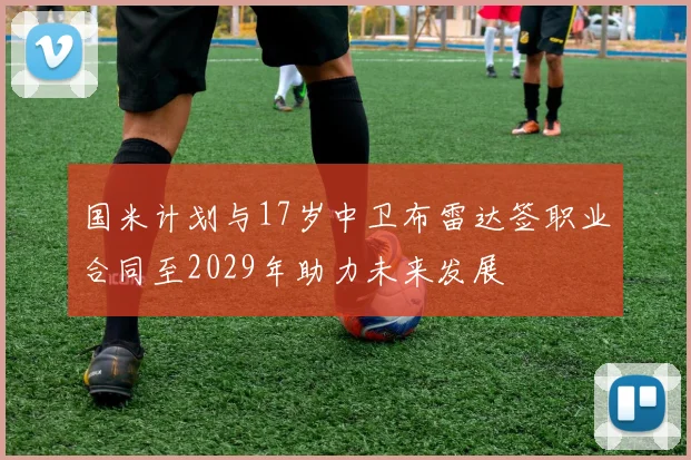 国米计划与17岁中卫布雷达签职业合同至2029年助力未来发展