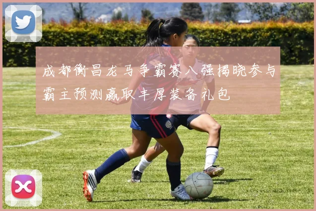 成都衡昌龙马争霸赛八强揭晓参与霸主预测赢取丰厚装备礼包